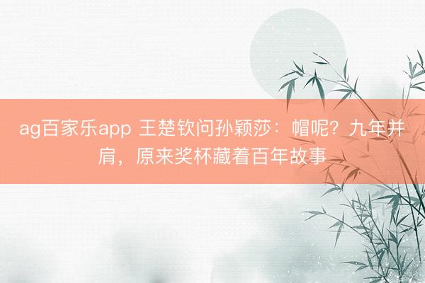 ag百家乐app 王楚钦问孙颖莎：帽呢？九年并肩，原来奖杯藏着百年故事