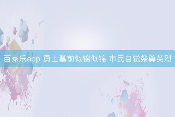 百家乐app 勇士墓前似锦似锦 市民自觉祭奠英烈
