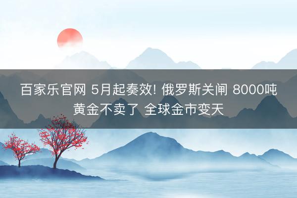 百家乐官网 5月起奏效! 俄罗斯关闸 8000吨黄金不卖了 全球金市变天