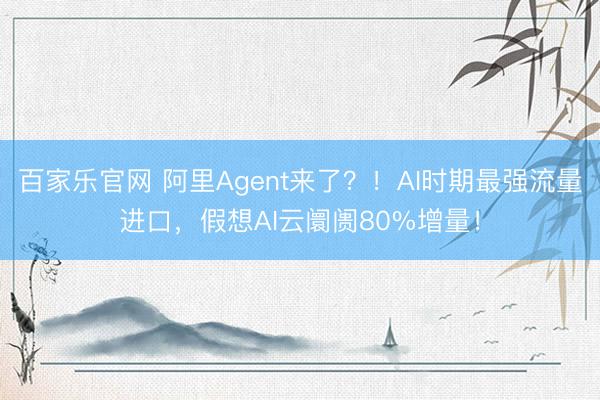 百家乐官网 阿里Agent来了?!AI时期最强流量进口,假想AI云阛阓80%增量!