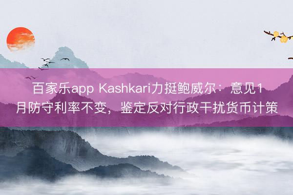 百家乐app Kashkari力挺鲍威尔:意见1月防守利率不变,鉴定反对行政干扰货币计策