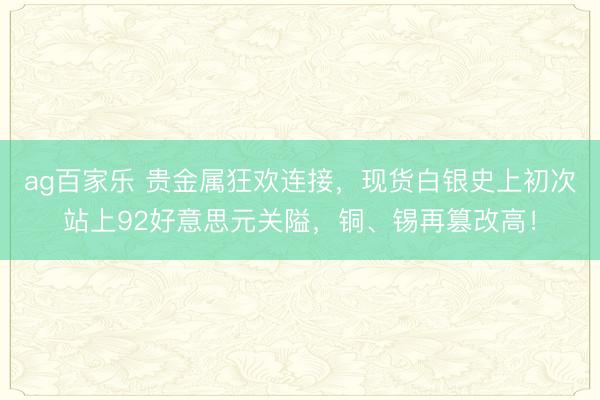 ag百家乐 贵金属狂欢连接,现货白银史上初次站上92好意思元关隘,铜、锡再篡改高!