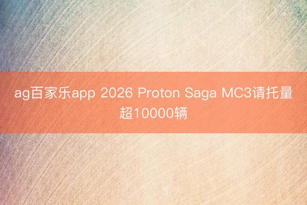 ag百家乐app 2026 Proton Saga MC3请托量超10000辆