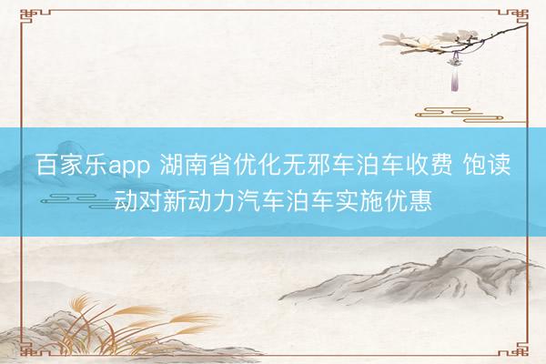 百家乐app 湖南省优化无邪车泊车收费 饱读动对新动力汽车泊车实施优惠