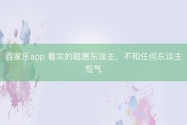 百家乐app 着实的聪惠东谈主,不和任何东谈主怄气