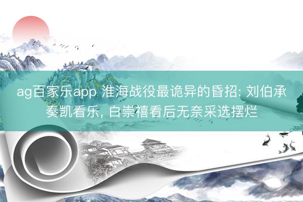 ag百家乐app 淮海战役最诡异的昏招: 刘伯承奏凯看乐, 白崇禧看后无奈采选摆烂