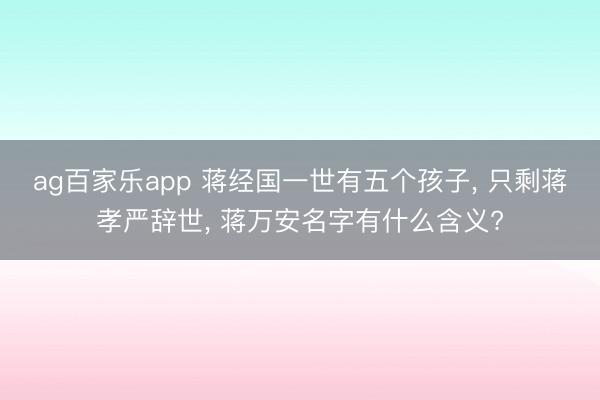 ag百家乐app 蒋经国一世有五个孩子， 只剩蒋孝严辞世， 蒋万安名字有什么含义?
