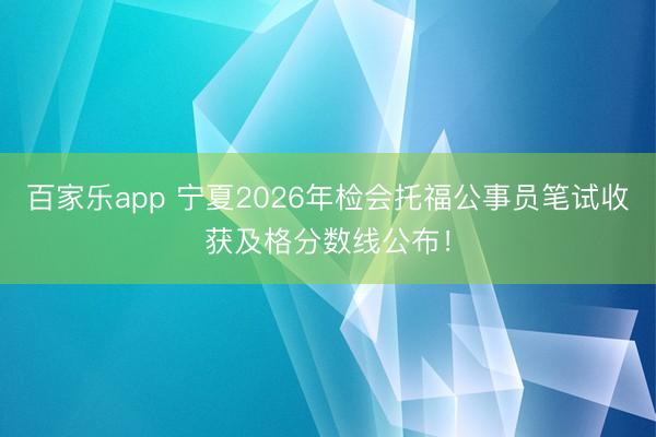 百家乐app 宁夏2026年检会托福公事员笔试收获及格分数线公布！