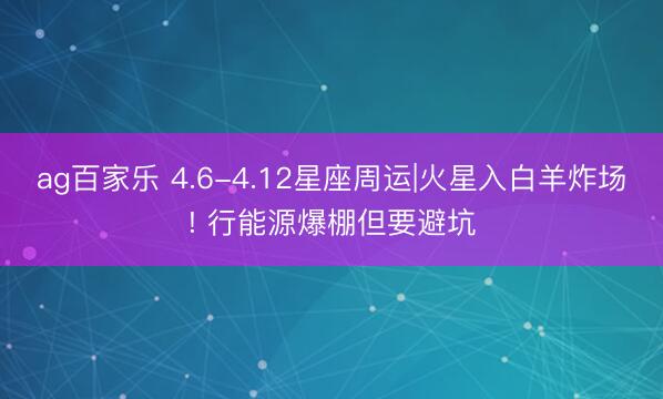 ag百家乐 4.6-4.12星座周运|火星入白羊炸场! 行能源爆棚但要避坑