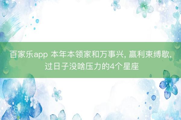 百家乐app 本年本领家和万事兴, 赢利束缚歇, 过日子没啥压力的4个星座