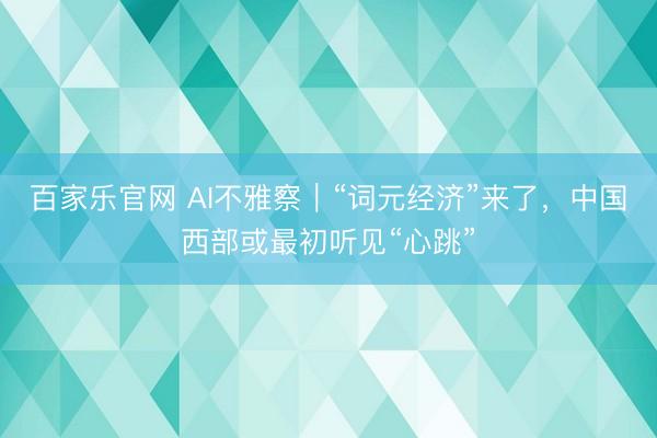 百家乐官网 AI不雅察|“词元经济”来了,中国西部或最初听见“心跳”