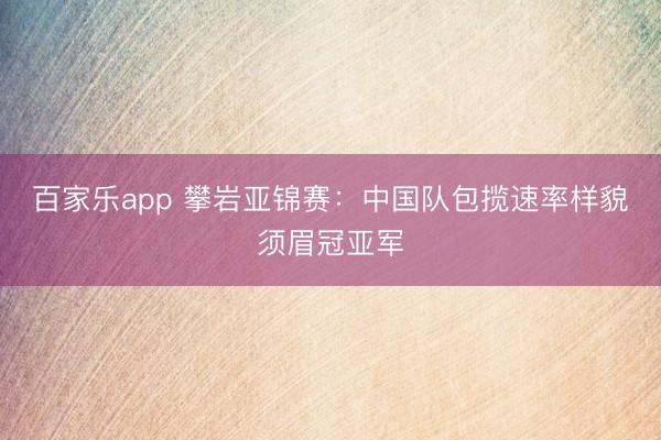 百家乐app 攀岩亚锦赛:中国队包揽速率样貌须眉冠亚军