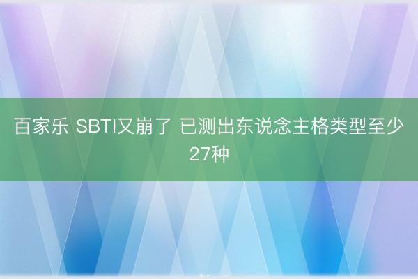 百家乐 SBTI又崩了 已测出东说念主格类型至少27种