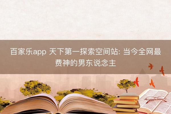 百家乐app 天下第一探索空间站: 当今全网最费神的男东说念主