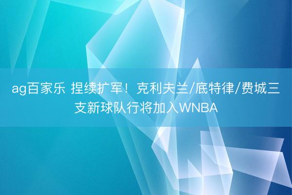 ag百家乐 捏续扩军!克利夫兰/底特律/费城三支新球队行将加入WNBA