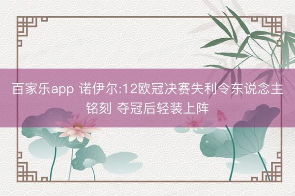 百家乐app 诺伊尔:12欧冠决赛失利令东说念主铭刻 夺冠后轻装上阵