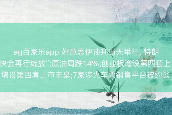ag百家乐app 好意思伊谈判当天举行， 特朗普称霍尔木兹海峡“很快会再行绽放”;原油周跌14%;创业板增设第四套上市圭臬;7家涉火车票销售平台被约谈丨每经早参