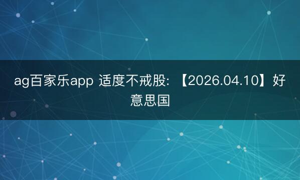 ag百家乐app 适度不戒股: 【2026.04.10】好意思国