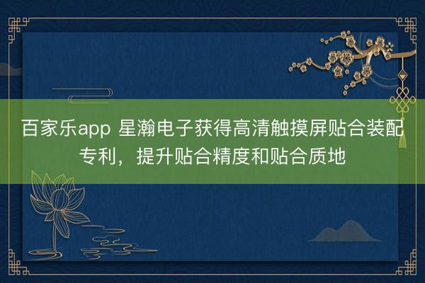 百家乐app 星瀚电子获得高清触摸屏贴合装配专利,提升贴合精度和贴合质地