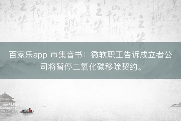 百家乐app 市集音书：微软职工告诉成立者公司将暂停二氧化碳移除契约。