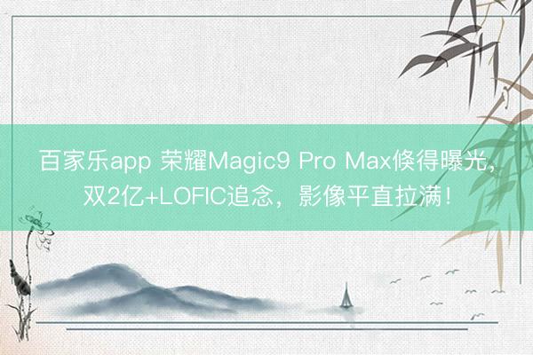 百家乐app 荣耀Magic9 Pro Max倏得曝光，双2亿+LOFIC追念，影像平直拉满！