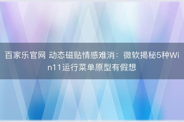 百家乐官网 动态磁贴情感难消：微软揭秘5种Win11运行菜单原型有假想