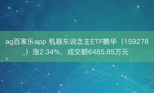 ag百家乐app 机器东说念主ETF鹏华(159278)涨2.34%,成交额6485.85万元