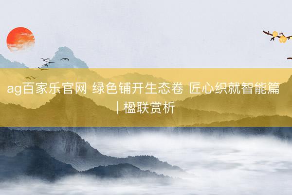 ag百家乐官网 绿色铺开生态卷 匠心织就智能篇 | 楹联赏析