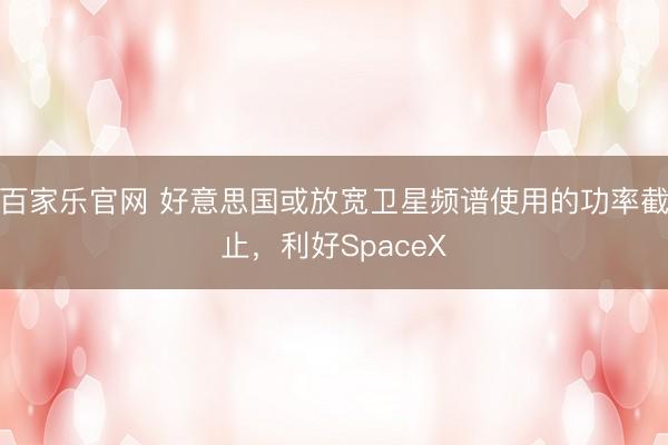 百家乐官网 好意思国或放宽卫星频谱使用的功率截止，利好SpaceX