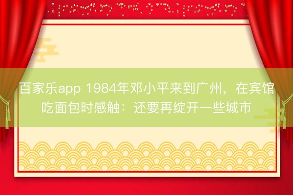 百家乐app 1984年邓小平来到广州，在宾馆吃面包时感触：还要再绽开一些城市