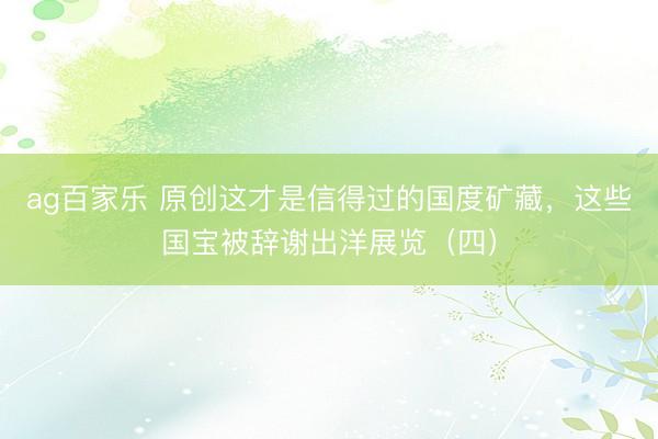 ag百家乐 原创这才是信得过的国度矿藏，这些国宝被辞谢出洋展览（四）