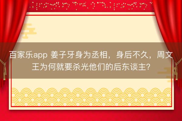 百家乐app 姜子牙身为丞相,身后不久,周文王为何就要杀光他们的后东谈主?