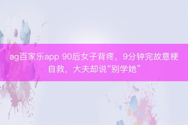 ag百家乐app 90后女子背疼,9分钟完故意梗自救,大夫却说“别学她”