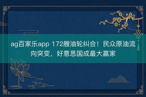 ag百家乐app 172艘油轮纠合!民众原油流向突变,好意思国成最大赢家