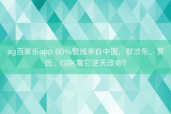 ag百家乐app 80%管线来自中国，默沙东、罗氏、GSK靠它逆天改命？