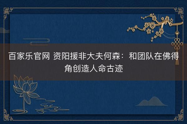 百家乐官网 资阳援非大夫何森:和团队在佛得角创造人命古迹