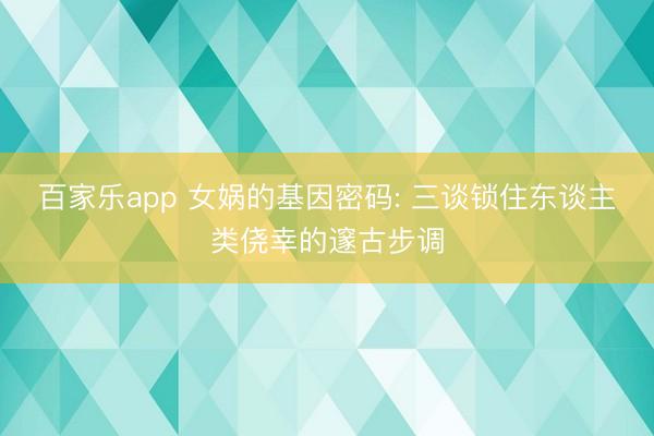 百家乐app 女娲的基因密码: 三谈锁住东谈主类侥幸的邃古步调