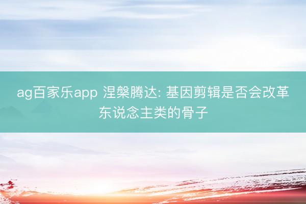 ag百家乐app 涅槃腾达: 基因剪辑是否会改革东说念主类的骨子