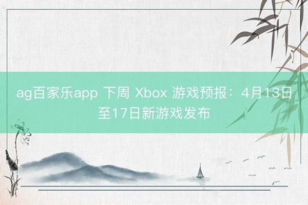 ag百家乐app 下周 Xbox 游戏预报：4月13日至17日新游戏发布
