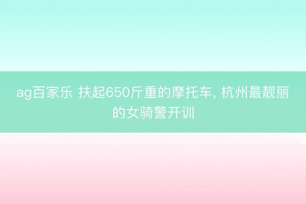 ag百家乐 扶起650斤重的摩托车， 杭州最靓丽的女骑警开训