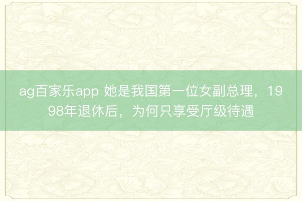 ag百家乐app 她是我国第一位女副总理，1998年退休后，为何只享受厅级待遇