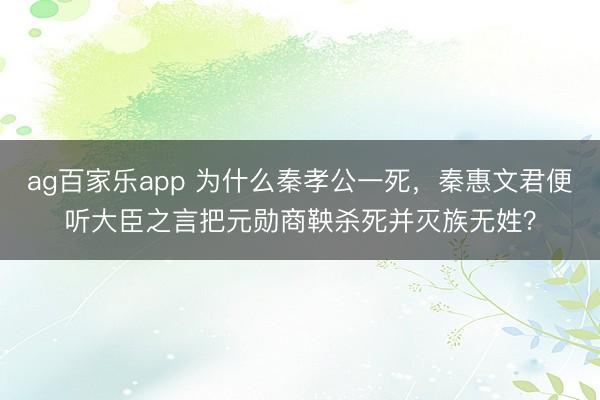 ag百家乐app 为什么秦孝公一死，秦惠文君便听大臣之言把元勋商鞅杀死并灭族无姓？