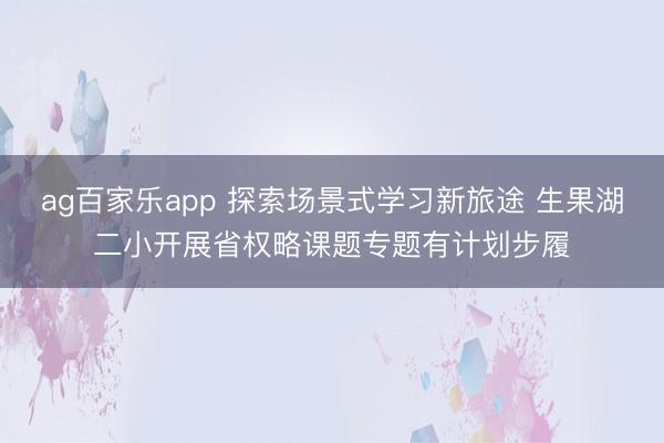 ag百家乐app 探索场景式学习新旅途 生果湖二小开展省权略课题专题有计划步履