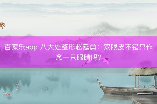 百家乐app 八大处整形赵延勇:双眼皮不错只作念一只眼睛吗?