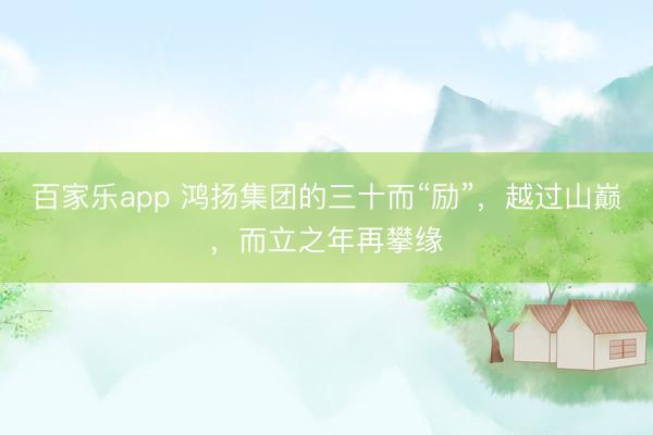 百家乐app 鸿扬集团的三十而“励”，越过山巅，而立之年再攀缘