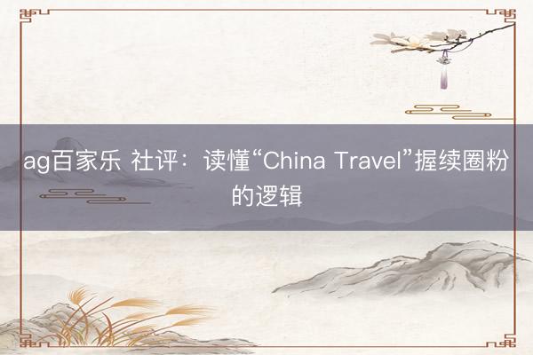 ag百家乐 社评：读懂“China Travel”握续圈粉的逻辑