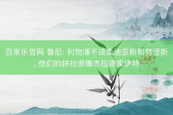 百家乐官网 鲁尼: 利物浦不该卖迪亚斯和努涅斯， 他们的拼抢很像杰拉德库伊特