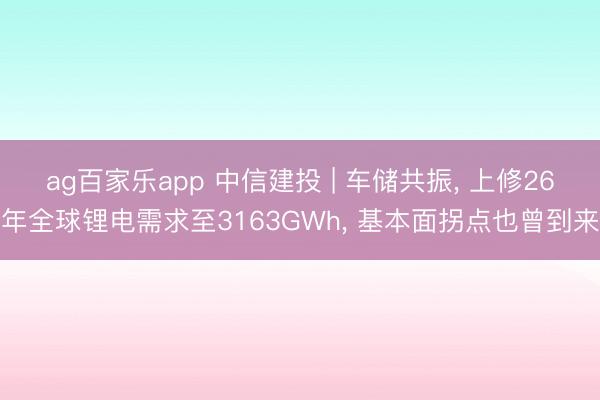 ag百家乐app 中信建投 | 车储共振， 上修26年全球锂电需求至3163GWh， 基本面拐点也曾到来