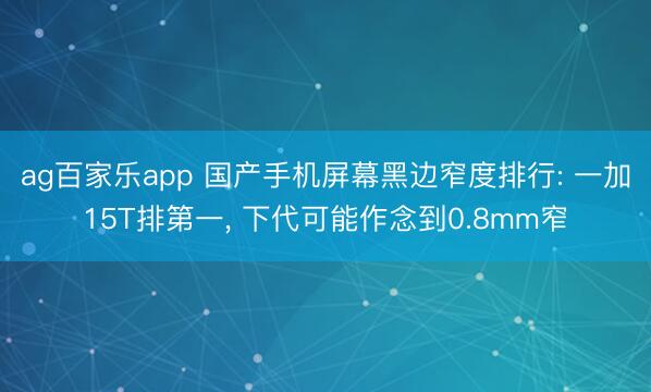 ag百家乐app 国产手机屏幕黑边窄度排行: 一加15T排第一， 下代可能作念到0.8mm窄