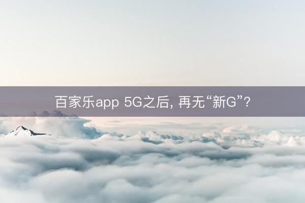 百家乐app 5G之后， 再无“新G”?